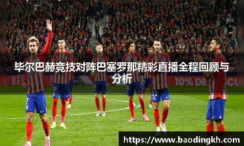毕尔巴赫竞技对阵巴塞罗那精彩直播全程回顾与分析