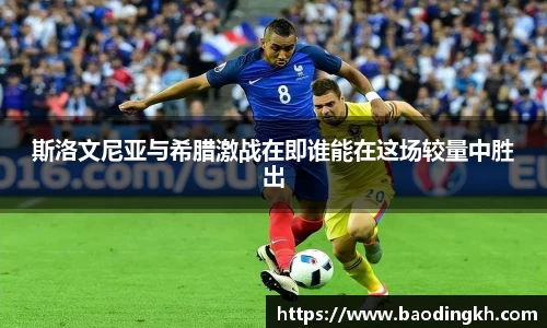 斯洛文尼亚与希腊激战在即谁能在这场较量中胜出
