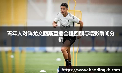 青年人对阵尤文图斯直播全程回顾与精彩瞬间分析