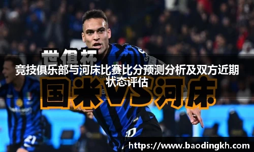 竞技俱乐部与河床比赛比分预测分析及双方近期状态评估